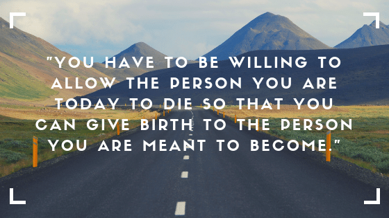 you will have to be willing to allow the person you are today to die