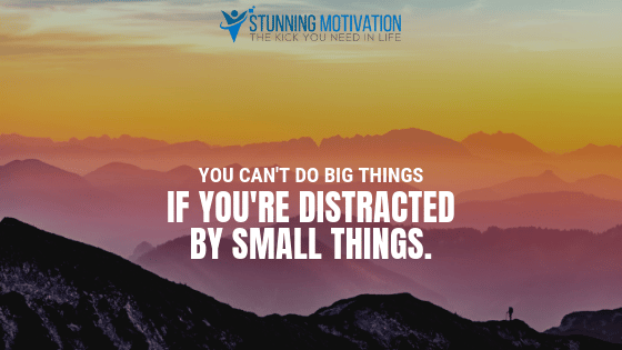 You can't do big things if you're distracted by small things.
