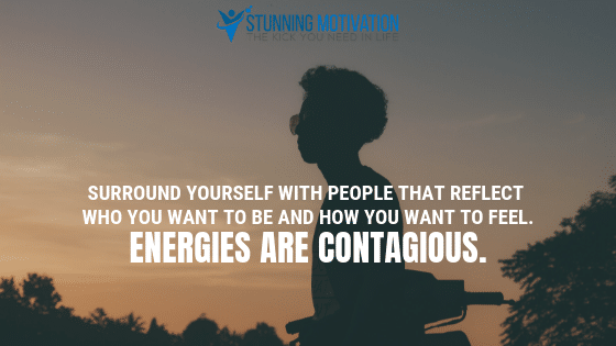 Surround yourself with people that reflect who you want to be and how you want to feel. Energies are contagious.