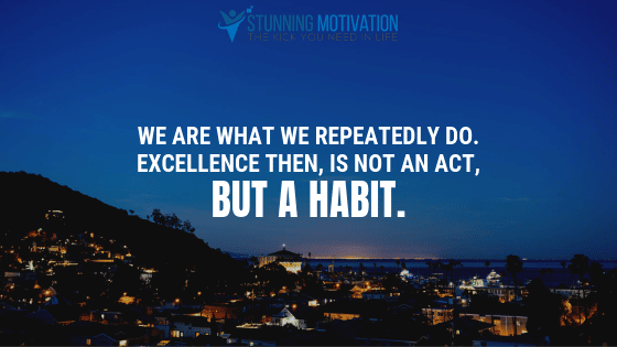 We are what we repeatedly do. Excellence then, is not an act, but a habit.