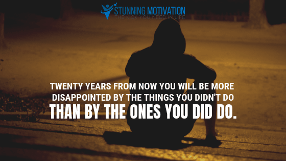 Twenty years from now you will be more disappointed by the things you didn't do than by the ones you did do.