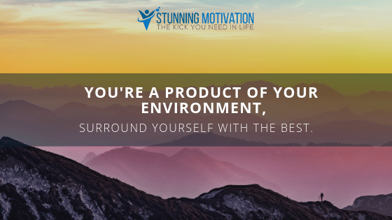 You're a product of your environment, surround yourself with the best.