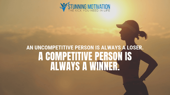 An uncompetitive person is always a loser. A competitive person is always a winner.