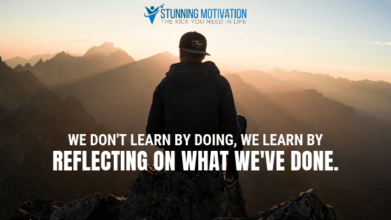 We don't learn by doing, we learn by reflecting on what we have done.