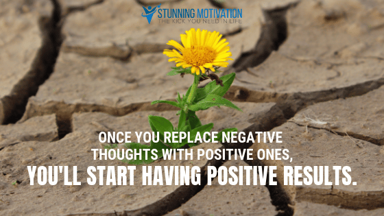 Once you replace negative thoughts with positive ones, you will start having positive results.