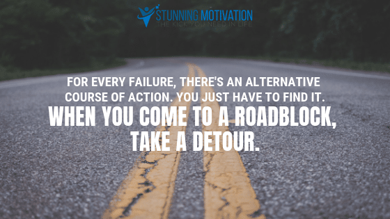 For every failure, there's an alternative course of action. You just have to find it. When you come to a roadblock, take a detour.