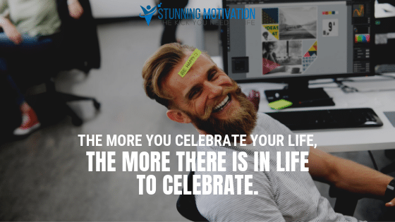 The more you celebrate your life, the more there is in life to celebrate.