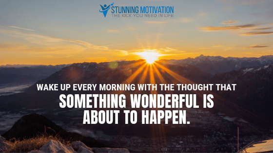 Wake up every morning with the thought that something wonderful is about to happen.