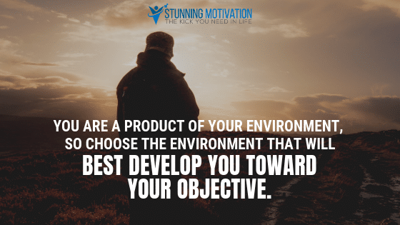 You are a productive of your environment, so choose the environment that will best develop you toward your objective.