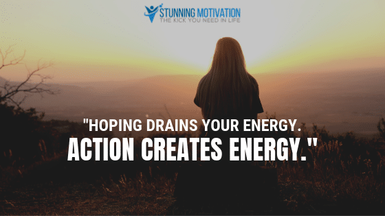 Hoping drains your energy. Action creates energy.