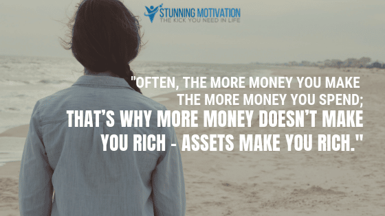 Often, the more money you make the more money you spend; that’s why more money doesn’t make you rich – assets make you rich.