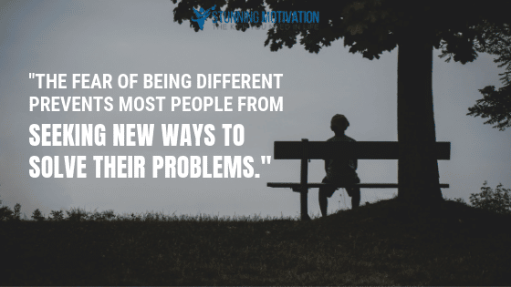 The fear of being different prevents most people from seeking new ways to solve their problems.