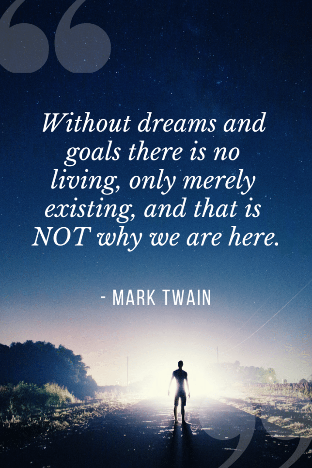 Without dreams and goals there is no living, only merely existing, and that is not why we are here.