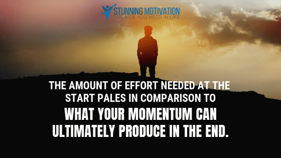 The amount of effort needed at the start pales in comparison to what your momentum can ultimately produce in the end.