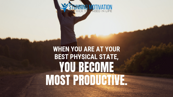 When you are at your best physical state, you become most productive.