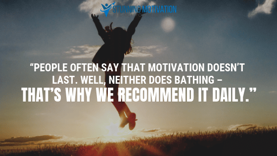People often say that motivation doesn't last. Well, neither does bathing - that's why we recommend it daily.