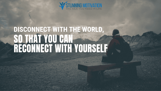 Disconnect with the world so that you can reconnect with yourself.