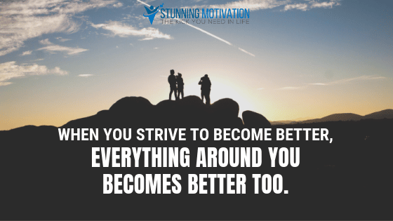 When you strive to become better, everything around you becomes better too.