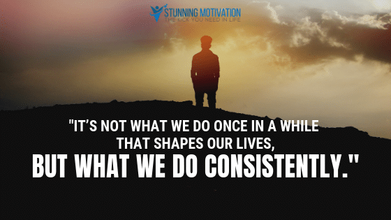 It's not what we do once in a while that shapes our lives, but what we do consistently.