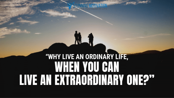 Why live an ordinary life when you can live an extraordinary one?