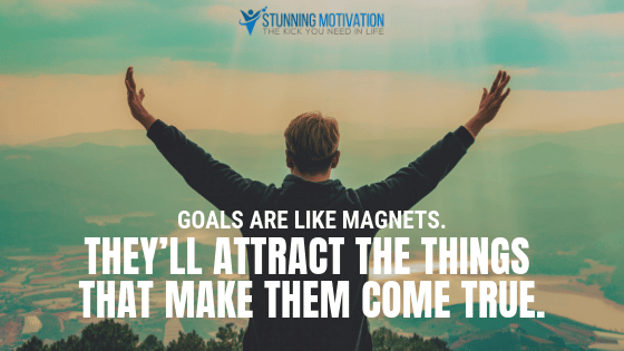 Goals are like magnets. They'll attract the things that make them come true.