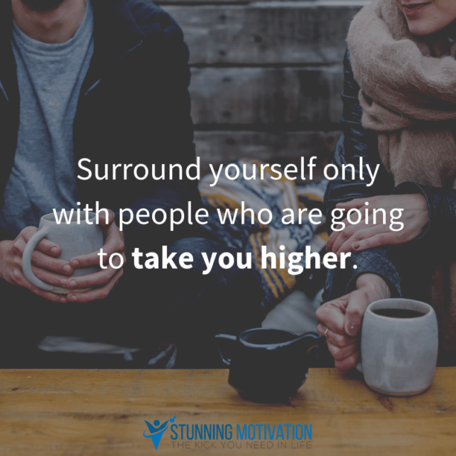 Surround yourself only with people who are going to take you higher.