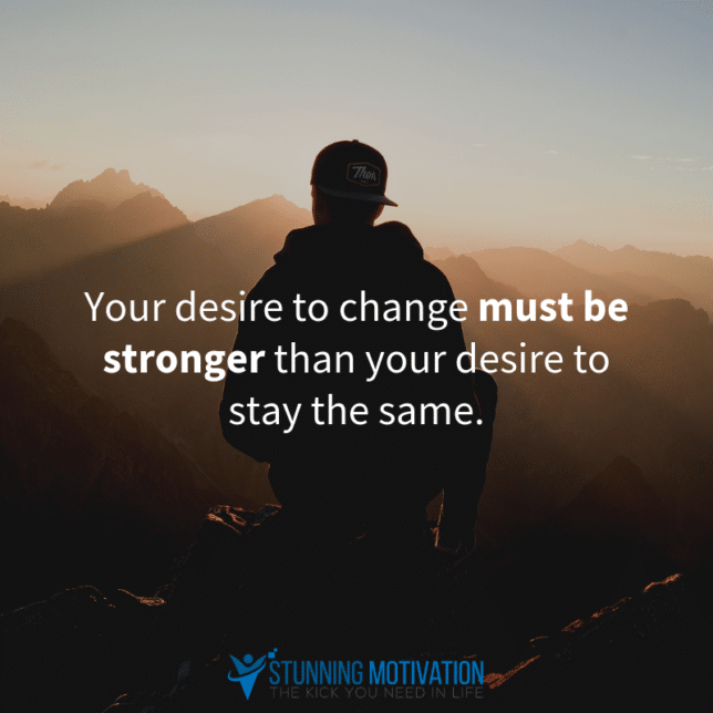 Your desire to change must be stronger than your desire to stay the same.