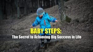 Baby Steps: The Secret To Achieving Big Success In Life