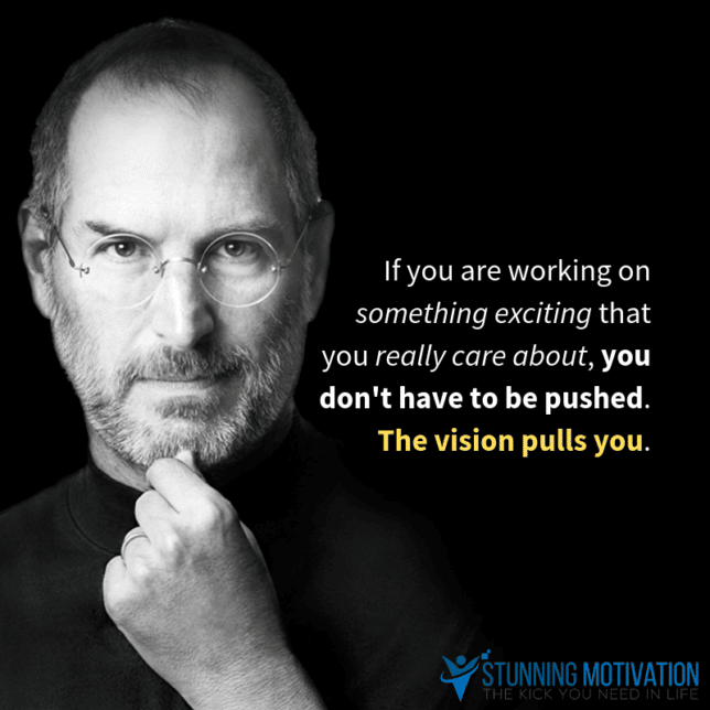 If you are working on something exciting that you really care about, you don't have to be pushed. The vision pulls you.