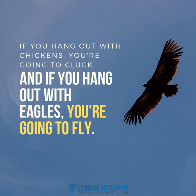 If you hang out with chickens, you're going to cluck. And if you hang out with eagles, you're going to fly.