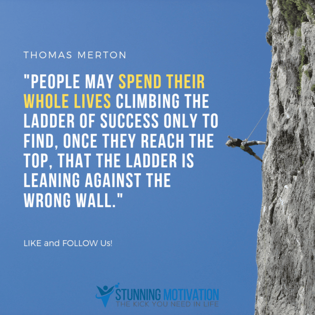 Thomas Merton quote. People may spend their whole lives climbing the ladder of success only to find, once they reach the top, that the ladder is leaning against the wrong wall.