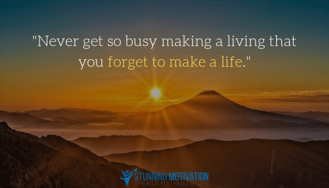 Never get so busy making a living that you forget to make a life.