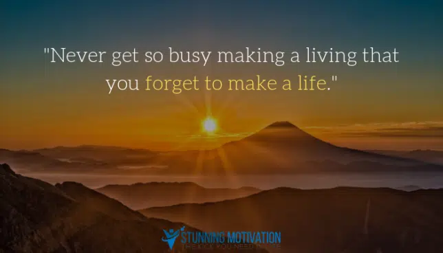 Never get so busy making a living that you forget to make a life.