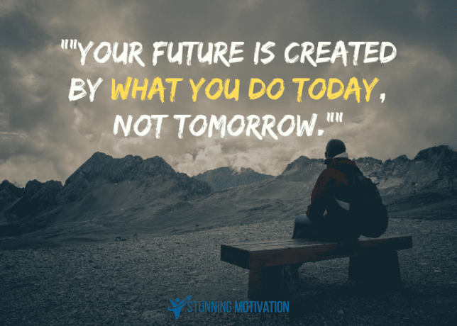 Your future is created by what you do today, not tomorrow