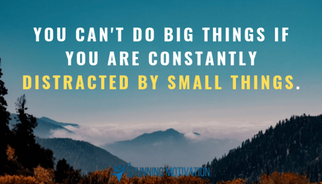 You can't do big things if you are constantly distracted by small things.
