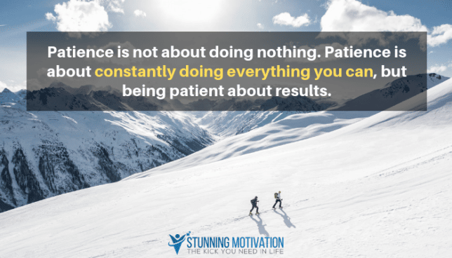 Patience is not about doing nothing. Patience is about constantly doing everything you can, but being patient about results.