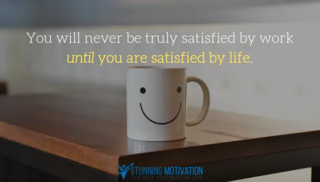 You will never be truly satisfied by work until you are satisfied by life.