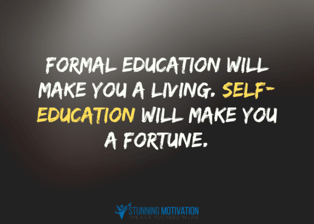 Formal education will make you a living. Self-education will make you a fortune.