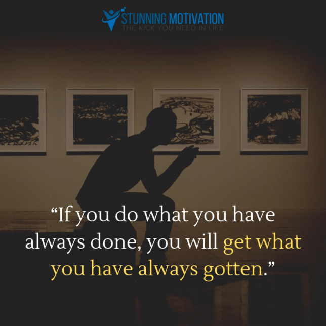 “If you do what you have always done, you will get what you have always gotten.”