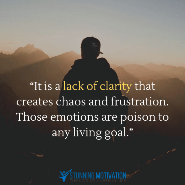 “It is a lack of clarity that creates chaos and frustration. Those emotions are poison to any living goal.”