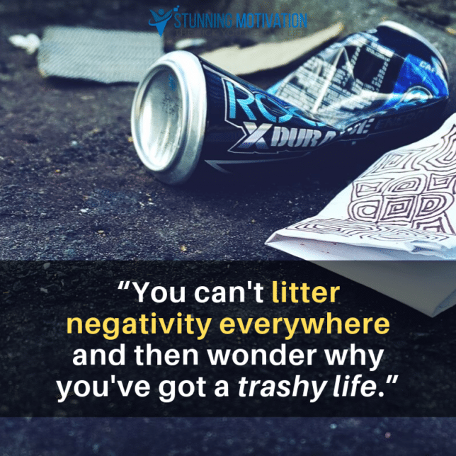 “You can't litter negativity everywhere and then wonder why you've got a trashy life.”