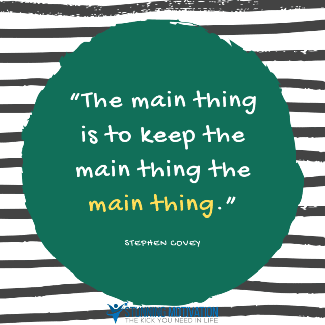 “The main thing is to keep the main thing the main thing.”