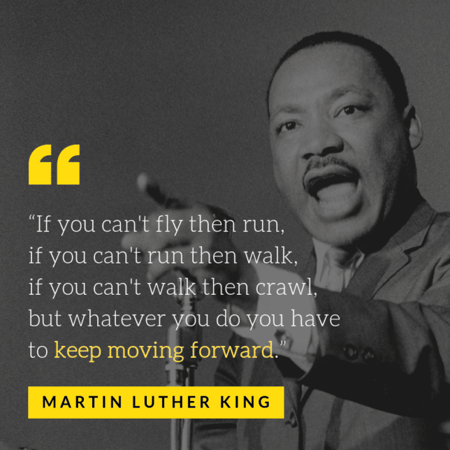 “If you can't fly then run, if you can't run then walk, if you can't walk then crawl, but whatever you do you have to keep moving forward.”