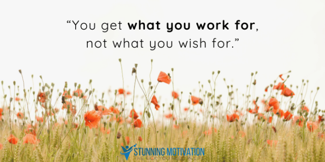 You get what you work for, not what you wish for.
