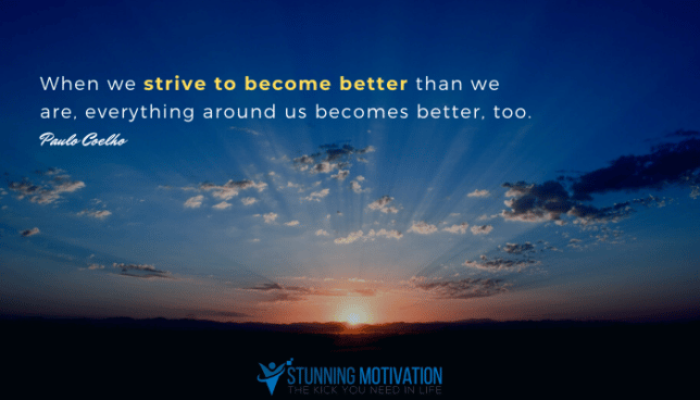 when we strive to become better than we are, everything around us becomes better too