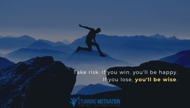 Take risk: if you win, you'll be happy. If you lose, you'll be wise