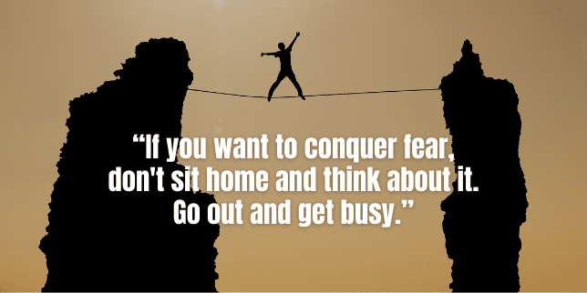 If you want to conquer fear, don't sit home and think about it. Go out and get busy.
