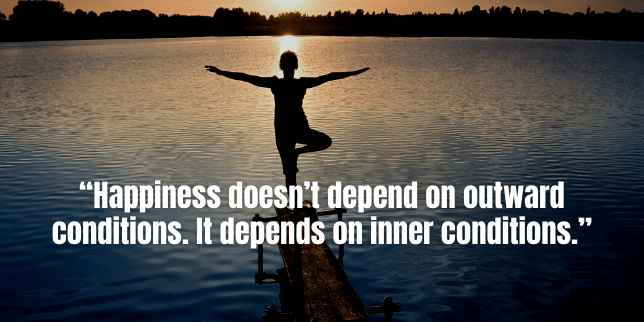 Happiness doesn’t depend on outward conditions. It depends on inner conditions.