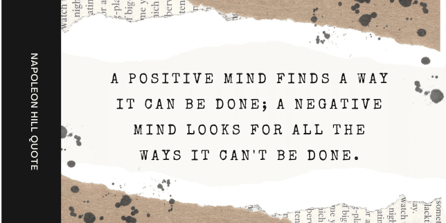 A positive mind finds a way it can be done; A negative mind looks for all the ways it can't be done.