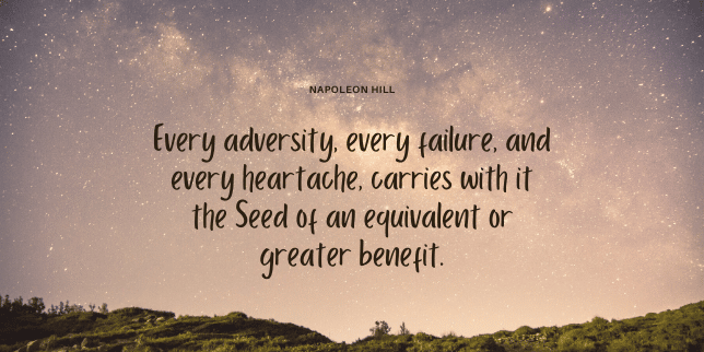 Every adversity, every failure, and every heartache, carries with it the Seed of an equivalent or greater benefit.